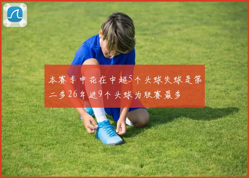 本赛季申花在中超5个头球失球是第二多26年进9个头球为联赛最多