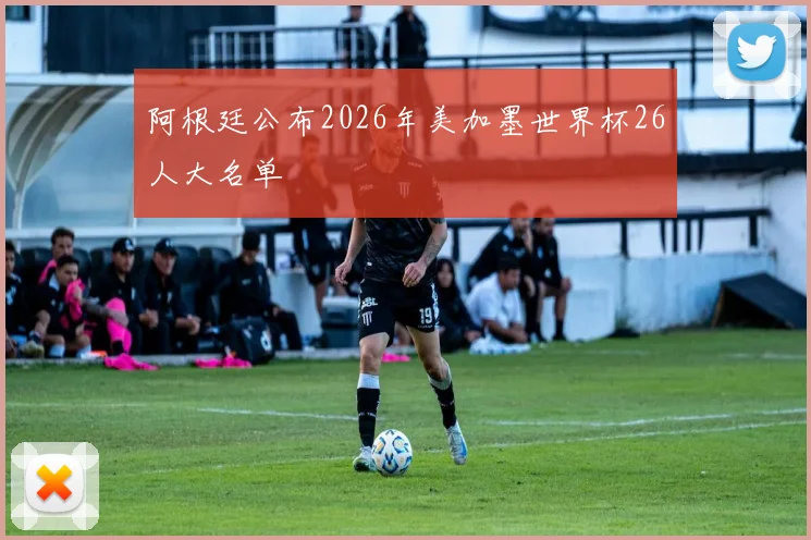 阿根廷公布2026年美加墨世界杯26人大名单